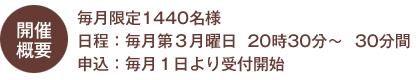 毎月限定144名様／日程：毎月第３月曜日　20時30分〜　30分間／申込：毎月１日より受付開始